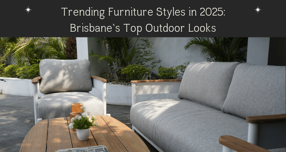 Trending Furniture Styles in 2025: Brisbane’s Top Outdoor Looks