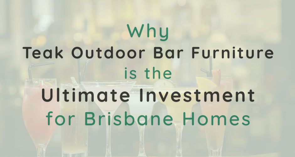 Why Teak Outdoor Bar Furniture is the Ultimate Investment for Brisbane Homes